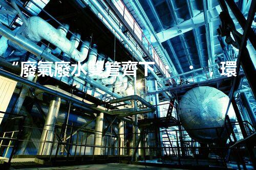 “廢氣廢水雙管齊下，環(huán)保先鋒巴洛仕引領綠色以后”